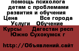 помощь психолога детям с проблемами развития и обучения › Цена ­ 1 000 - Все города Услуги » Обучение. Курсы   . Дагестан респ.,Южно-Сухокумск г.